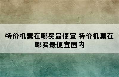 特价机票在哪买最便宜 特价机票在哪买最便宜国内